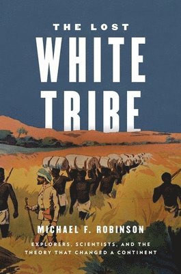 Michael F. Robinson - The Lost White Tribe: Explorers, Scientists, and the Theory That Changed a Continent, Inbunden. Tillgänglighet: Lägg i varukorg