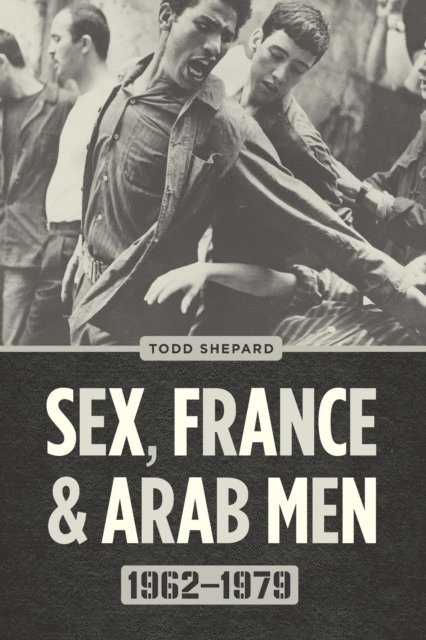 Todd Shepard - Sex, France, and Arab Men, 1962-1979, E-bok