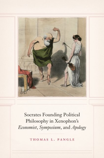 Thomas L. Pangle - Socrates Founding Political Philosophy in Xenophon's &quote;Economist&quote;, &quote;Symposium&quote;, and &quote;Apology&quote;, E-bok