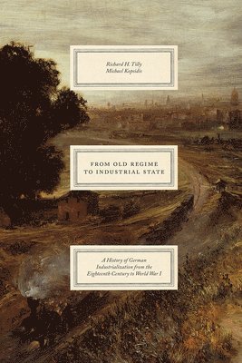 Richard H. Tilly, Michael Kopsidis - From Old Regime to Industrial State – A History of German Industrialization from the Eighteenth Century to World War I, Inbunden