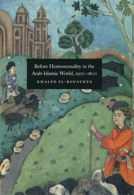 Khaled El-Rouayheb - Before Homosexuality in the Arab-Islamic World, 1500-1800, E-bok