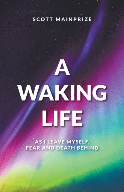Scott Mainprize - Waking Life: As I Leave Myself, Fear and Death Behind, E-bok