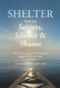 Shelter from Our Secrets, Silence, and Shame: How Our Stories Can Keep Us Stuck or Set Us Free