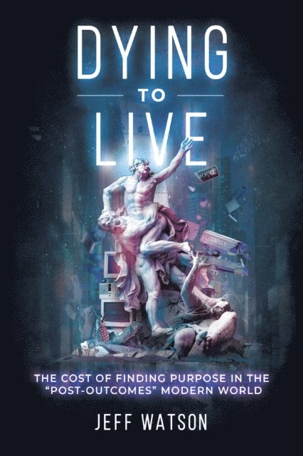 Jeff Watson - Dying to Live: The Cost of Finding Purpose in the &quote;Post-Outcomes&quote; Modern World, E-bok