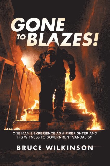 Bruce Wilkinson - Gone to Blazes!: One Man's Experience as a Firefighter and His Witness to Government Vandalism, E-bok
