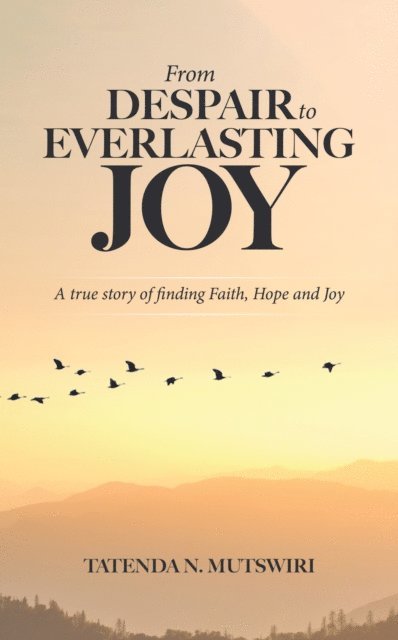 Tatenda N. Mutswiri - From Despair to Everlasting Joy: A True Story of Finding Faith, Hope and Joy, E-bok