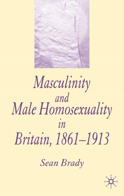 S. Brady - Masculinity and Male Homosexuality in Britain, 1861-1913, E-bok
