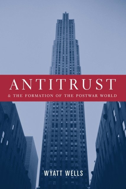 Wyatt Wells - Antitrust and the Formation of the Postwar World, E-bok