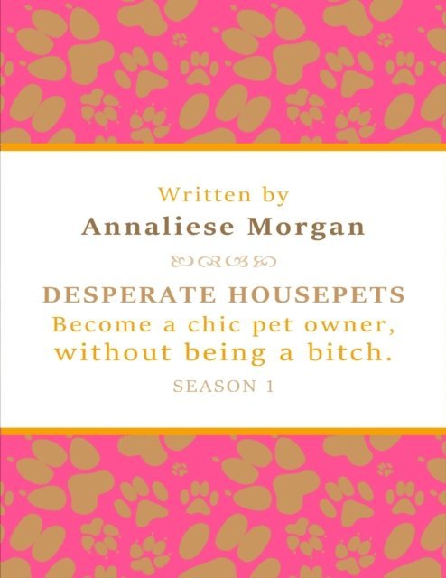 Annaliese Morgan - Desperate Housepets. Become a Chic Pet Owner, Without Being a Bitch. Season One., E-bok