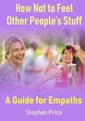 How Not to Feel Other Peoples Stuff:  A Guide for Empaths