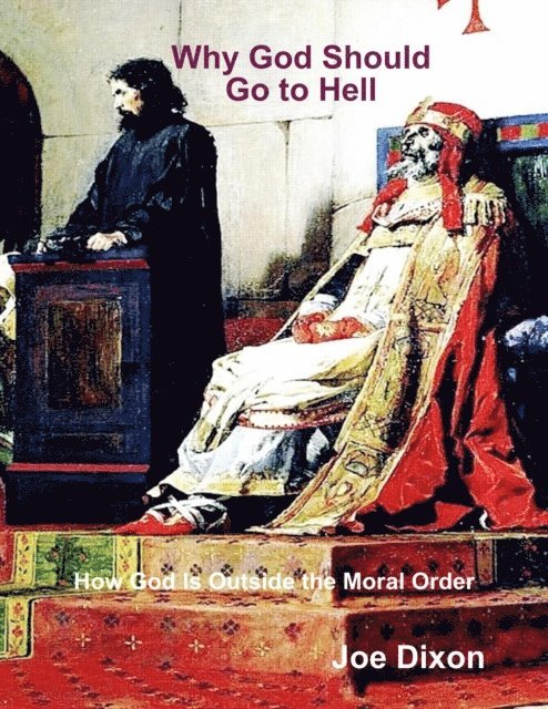 Joe Dixon - Why God Should Go to Hell: How God Is Outside the Moral Order, E-bok