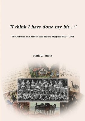 Mark C Smith - "I think I have done my bit..."- The Soldiers and Staff of Hill House Hospital 1915 -1918, Häftad