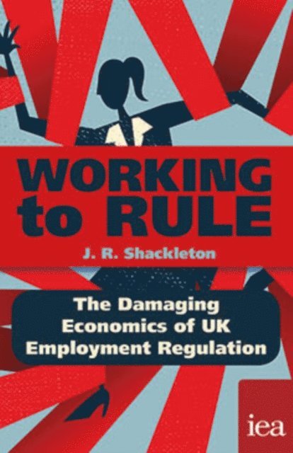 J. R. Shackleton - Working to Rule: The Damaging Economics of UK Employment Regulation, E-bok