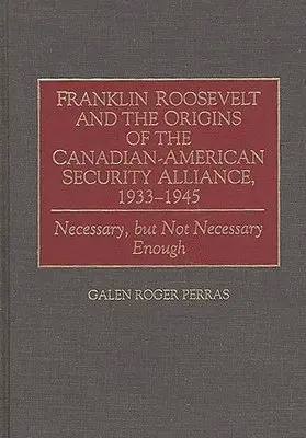 Franklin Roosevelt and the Origins of the Canadian-American Security Alliance, 1933-1945