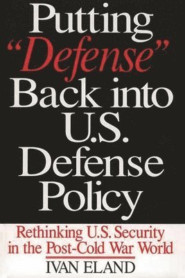 Ivan Eland - Putting Defense Back into U.S. Defense Policy, Inbunden