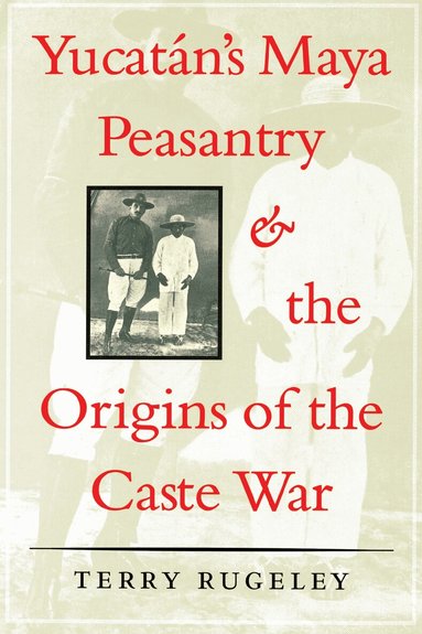 Yucatán's Maya Peasantry and the Origins of the Caste War by Terry Rugeley