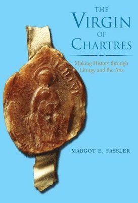 Margot E. Fassler - The Virgin of Chartres: Making History Through Liturgy and the Arts, Inbunden