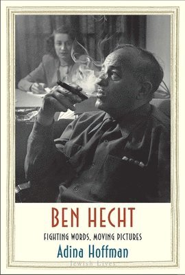 Adina Hoffman - Ben Hecht: Fighting Words, Moving Pictures, Inbunden