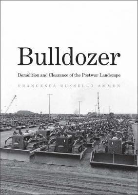 Francesca Russello Ammon - Bulldozer: Demolition and Clearance of the Postwar Landscape, Inbunden