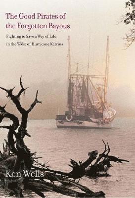 Ken Wells - The Good Pirates of the Forgotten Bayous: Fighting to Save a Way of Life in the Wake of Hurricane Katrina, Häftad