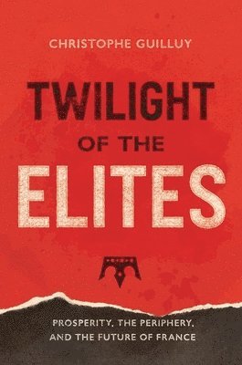 Christophe Guilluy - Twilight of the Elites: Prosperity, the Periphery, and the Future of France, Inbunden