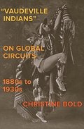 &quot;Vaudeville Indians&quot; on Global Circuits, 1880s-1930s
