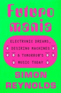 Futuromania: Electronic Dreams, Desiring Machines, and Tomorrow's Music Today