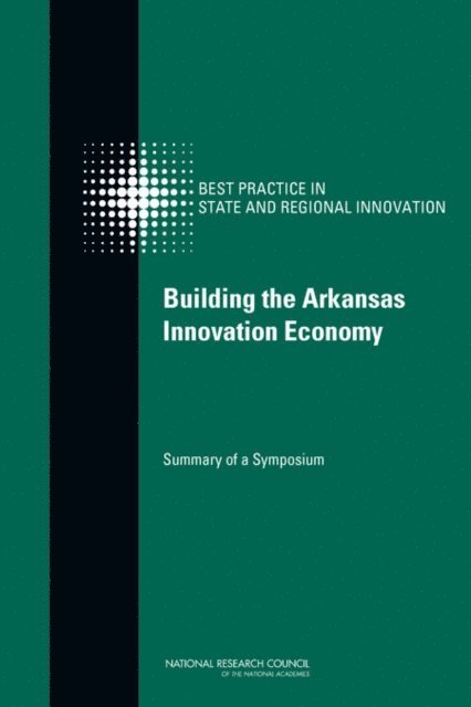 Committee on Competing in the 21st Century: Best Practice in State and Regional Innovation Initiatives, and Economic Policy Board on Science, Technology, Policy and Global Affairs, National Research Council, Charles W. Wessner - Building the Arkansas Innovation Economy, E-bok