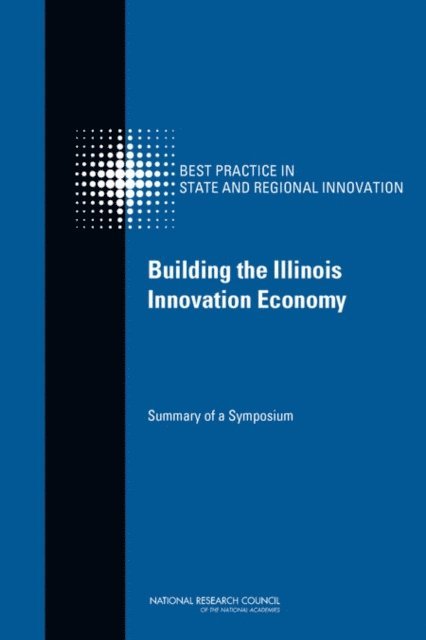 Committee on Competing in the 21st Century: Best Practice in State and Regional Innovation Initiatives, and Economic Policy Board on Science, Technology, Policy and Global Affairs, National Research Council, Charles W. Wessner - Building the Illinois Innovation Economy, E-bok