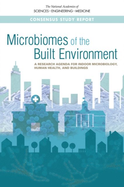 Committee on Microbiomes of the Built Environment: From Research to Application, Board on Life Sciences, Board on Environmental Studies and Toxicology, Board on Infrastructure and the Constructed Environment, Division on Earth and Life Studies, Health and Medicine Division, Division on Engineering and Physical Sciences, National Academy of Engineering, and Medicine National Academies of Sciences, Engineering - Microbiomes of the Built Environment, E-bok