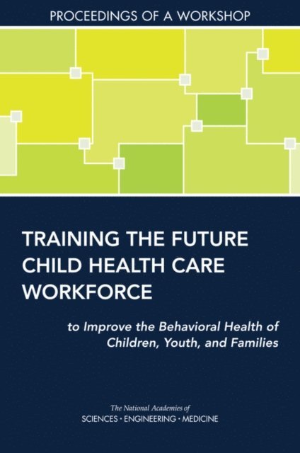and Behavioral Health Forum on Promoting Children's Cognitive, Affective, and Families Board on Children, Youth, Division of Behavioral and Social Sciences and Education, Health and Medicine Division, and Medicine National Academies of Sciences, Engineering, Steve Olson, Sarah M. Tracey - Training the Future Child Health Care Workforce to Improve the Behavioral Health of Children, Youth, and Families, E-bok