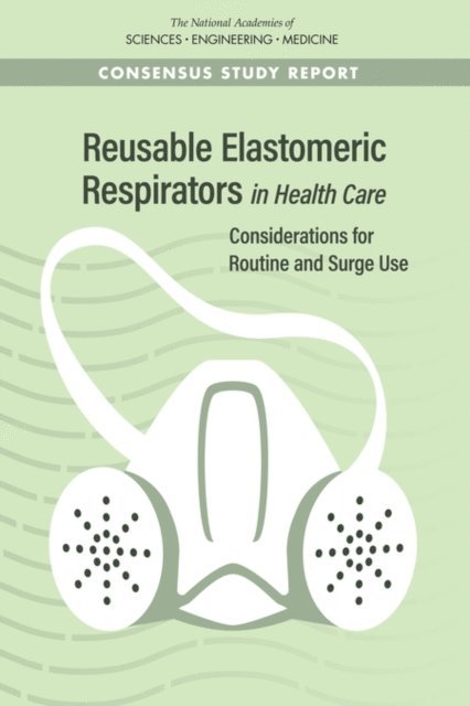 Committee on the Use of Elastomeric Respirators in Health Care, Board on Health Sciences Policy, Health and Medicine Division, and Medicine National Academies of Sciences, Engineering, Linda Hawes Clever, Bonnie M. E. Rogers, Olivia C. Yost, Catharyn T. Liverman - Reusable Elastomeric Respirators in Health Care, E-bok