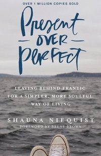 Present Over Perfect: Leaving Behind Frantic For A Simpler, More SoulfulWay Of Living
