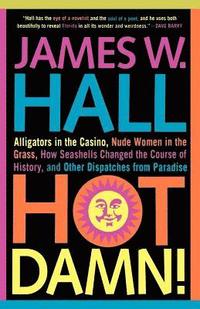 Hot Damn!: Alligators in the Casino, Nude Women in the Grass, How Seashells Changed the Course of History, and Other Dispatches f