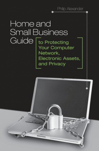 Philip Alexander - Home and Small Business Guide to Protecting Your Computer Network, Electronic Assets, and Privacy, E-bok