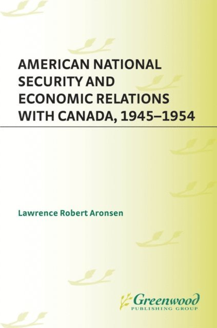 Lawrence R. Aronsen - American National Security and Economic Relations with Canada, 1945-1954, E-bok