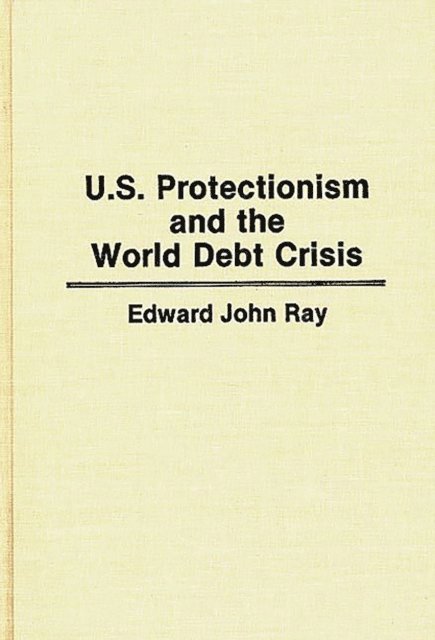 Edward Ray - U.S. Protectionism and the World Debt Crisis, E-bok