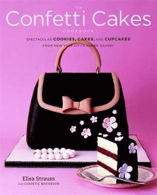 Elisa Strauss, Christie Matheson - The Confetti Cakes Cookbook: Spectacular Cookies, Cakes, and Cupcakes from New York City's Famed Bakery, Inbunden