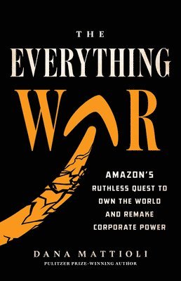 Dana Mattioli - The Everything War: Amazon's Ruthless Quest to Own the World and Remake Corporate Power, Inbunden