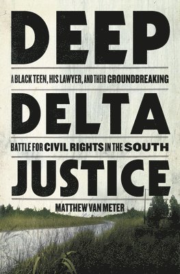 Matthew Van Meter - Deep Delta Justice: A Black Teen, His Lawyer, and Their Groundbreaking Battle for Civil Rights in the South, Inbunden