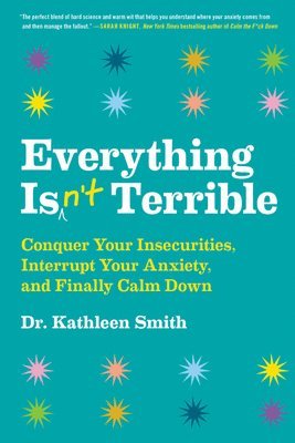 Kathleen Smith - Everything Isn't Terrible: Conquer Your Insecurities, Interrupt Your Anxiety, and Finally Calm Down, Inbunden