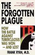 The Forgotten Plague: How the Battle Against Tuberculosis Was Won - And Lost