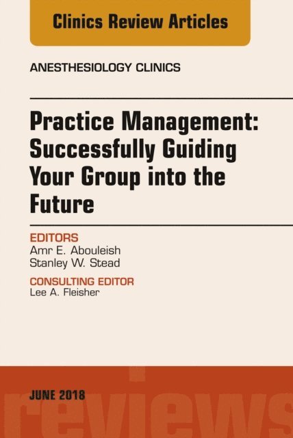 Stanley Stead, Amr Abouleish - Practice Management: Successfully Guiding Your Group into the Future, An Issue of Anesthesiology Clinics, E-bok