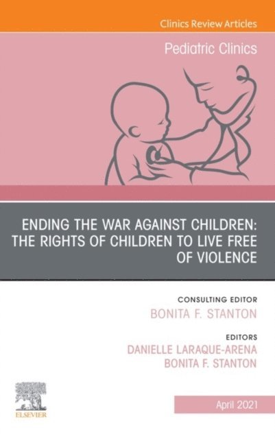 Danielle Laraque-Arena, Bonita F. Stanton - Ending the War against Children: The Rights of Children to Live Free of Violence, An Issue of Pediatric Clinics of North America, E-Book, E-bok