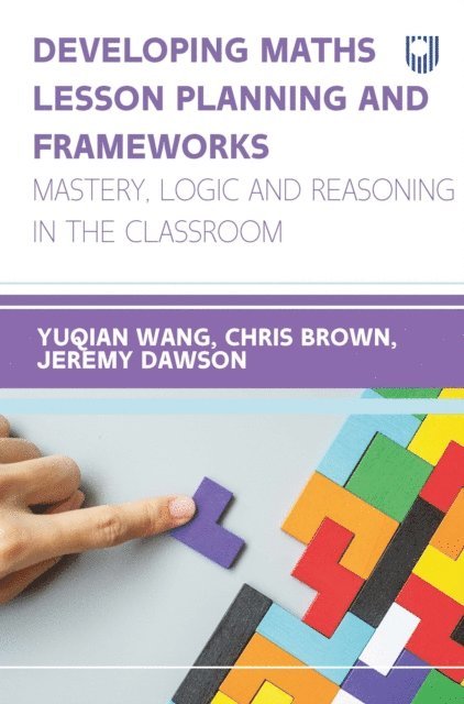 Chris Brown, Jeremy Dawson, Linda (Yuqian) Wang - Developing Maths Lesson Planning and Frameworks: Mastery, Logic and Reasoning in the Classroom, E-bok