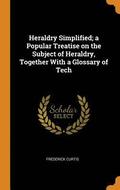 Heraldry Simplified; a Popular Treatise on the Subject of Heraldry, Together With a Glossary of Tech
