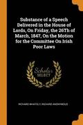 Substance of a Speech Delivered in the House of Lords, On Friday, the 26Th of March, 1847, On the Motion for the Committee On Irish Poor Laws
