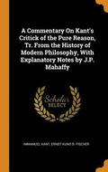 A Commentary On Kant's Critick of the Pure Reason, Tr. From the History of Modern Philosophy, With Explanatory Notes by J.P. Mahaffy