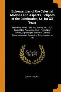 Ephemerides of the Celestial Motions and Aspects, Eclipses of the Luminaries, &c. for XX Years