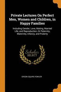 Private Lectures On Perfect Men, Women and Children, in Happy Families